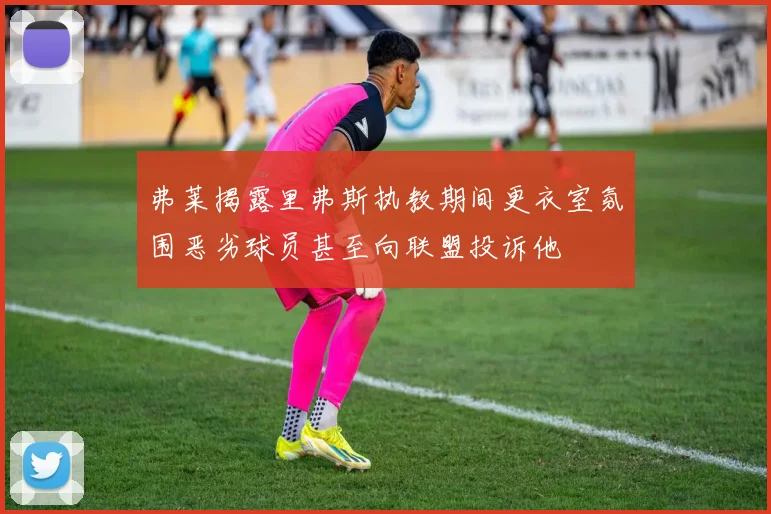 弗莱揭露里弗斯执教期间更衣室氛围恶劣球员甚至向联盟投诉他