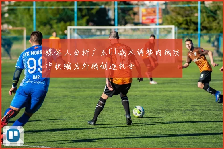 媒体人分析广东G1战术调整内线防守收缩为外线创造机会