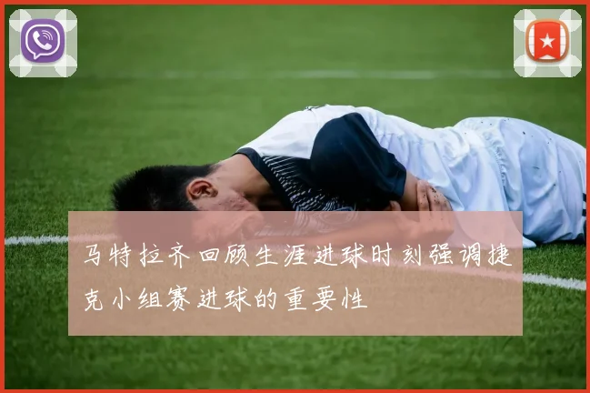 马特拉齐回顾生涯进球时刻强调捷克小组赛进球的重要性