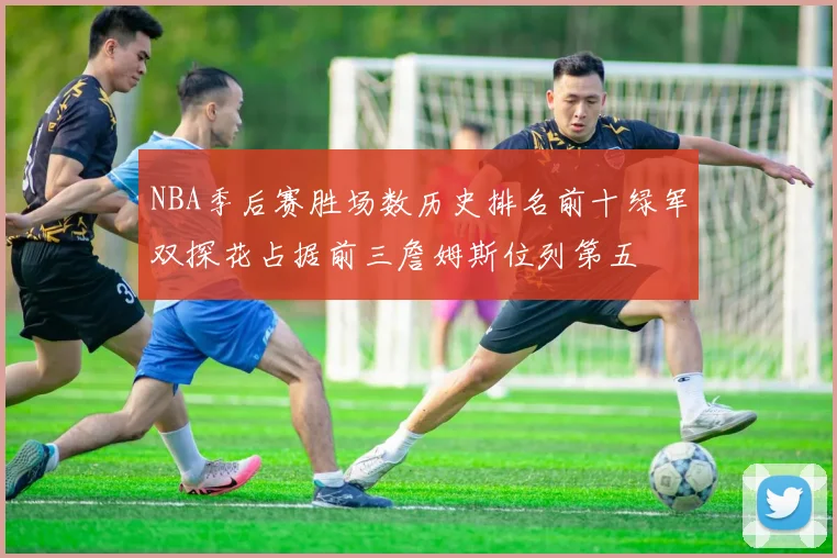 NBA季后赛胜场数历史排名前十绿军双探花占据前三詹姆斯位列第五