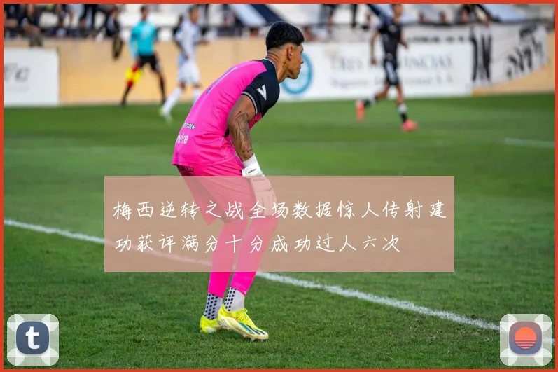 梅西逆转之战全场数据惊人传射建功获评满分十分成功过人六次