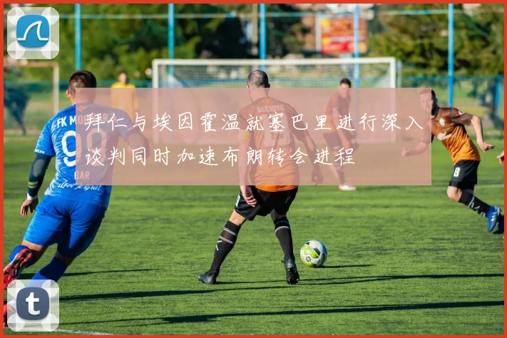 拜仁与埃因霍温就塞巴里进行深入谈判同时加速布朗转会进程