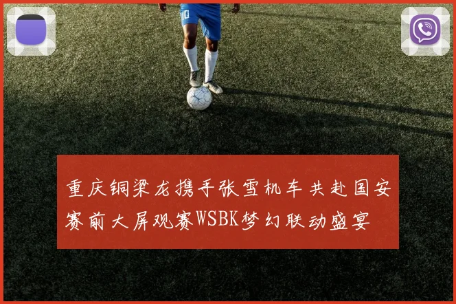 重庆铜梁龙携手张雪机车共赴国安赛前大屏观赛WSBK梦幻联动盛宴