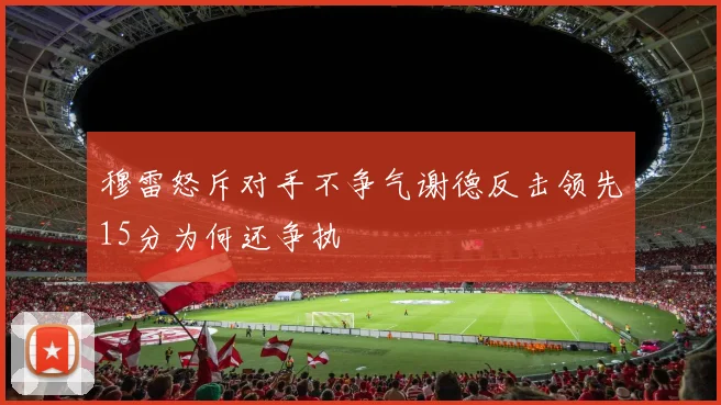 穆雷怒斥对手不争气谢德反击领先15分为何还争执