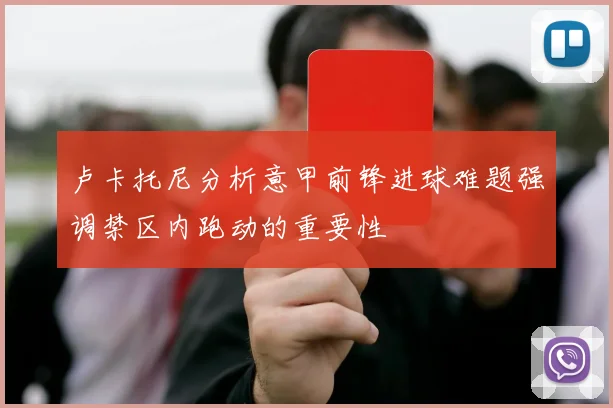 卢卡托尼分析意甲前锋进球难题强调禁区内跑动的重要性