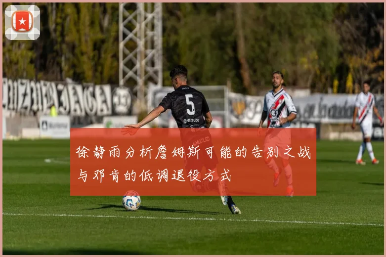 徐静雨分析詹姆斯可能的告别之战与邓肯的低调退役方式