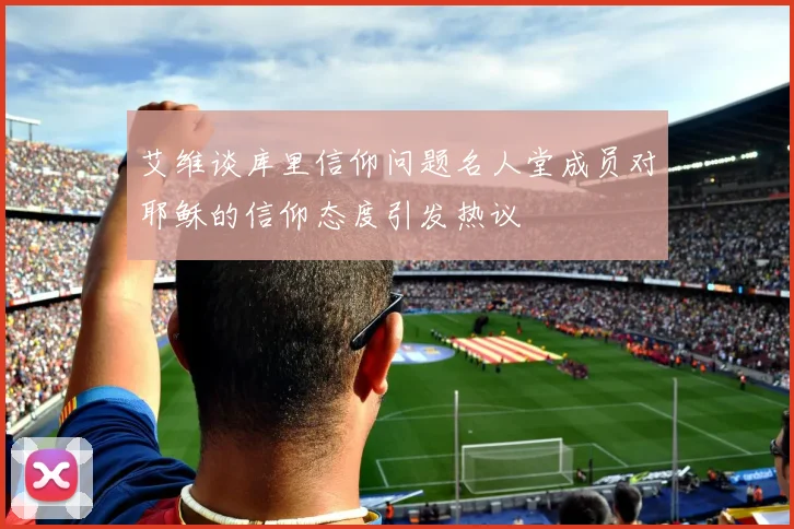 艾维谈库里信仰问题名人堂成员对耶稣的信仰态度引发热议