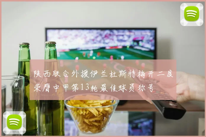 陕西联合外援伊兰杜斯特梅开二度荣膺中甲第13轮最佳球员称号
