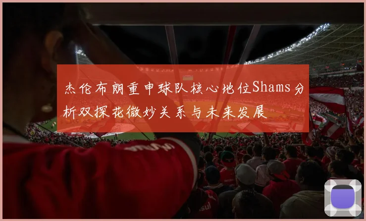 杰伦布朗重申球队核心地位Shams分析双探花微妙关系与未来发展