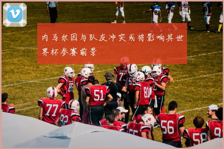 内马尔因与队友冲突或将影响其世界杯参赛前景