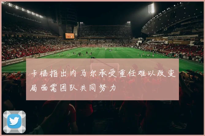 卡福指出内马尔承受重任难以改变局面需团队共同努力