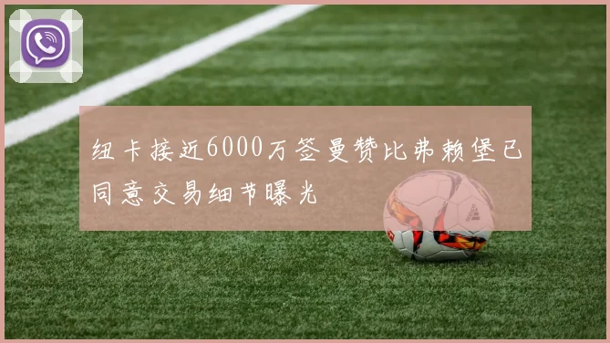 纽卡接近6000万签曼赞比弗赖堡已同意交易细节曝光