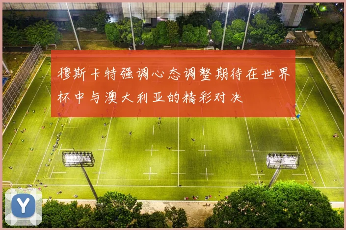 穆斯卡特强调心态调整期待在世界杯中与澳大利亚的精彩对决