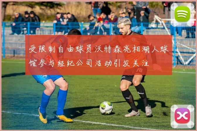 受限制自由球员沃特森亮相湖人球馆参与经纪公司活动引发关注