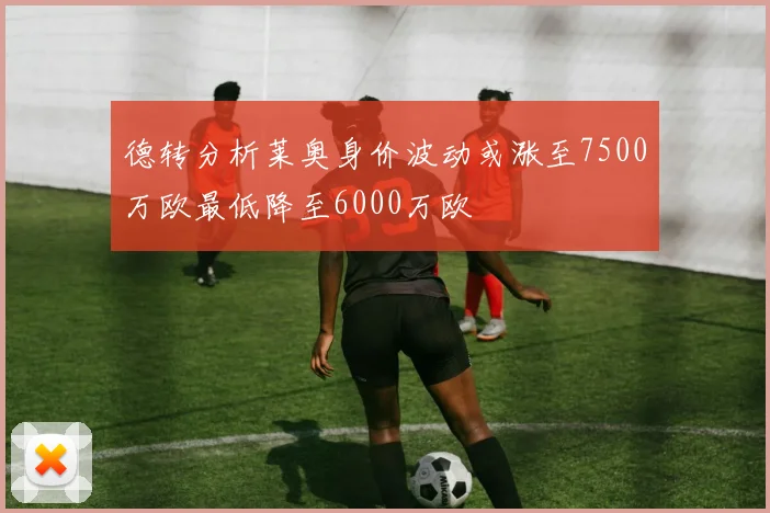 德转分析莱奥身价波动或涨至7500万欧最低降至6000万欧