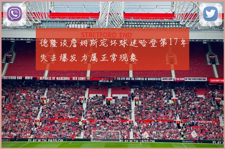 德隆谈詹姆斯宠坏球迷哈登第17年失去爆发力属正常现象